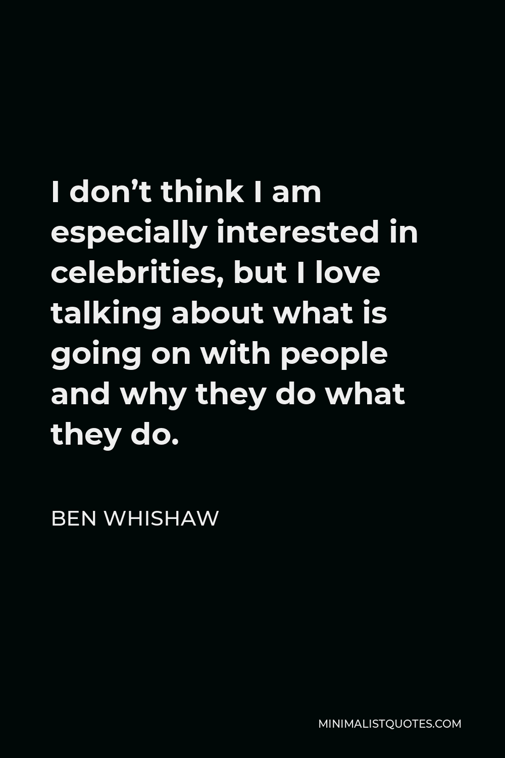 Ben Whishaw Quote - I don’t think I am especially interested in celebrities, but I love talking about what is going on with people and why they do what they do.