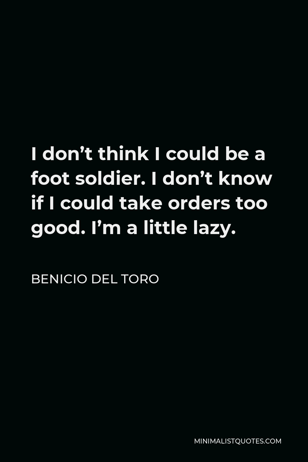 Benicio Del Toro Quote - I don’t think I could be a foot soldier. I don’t know if I could take orders too good. I’m a little lazy.