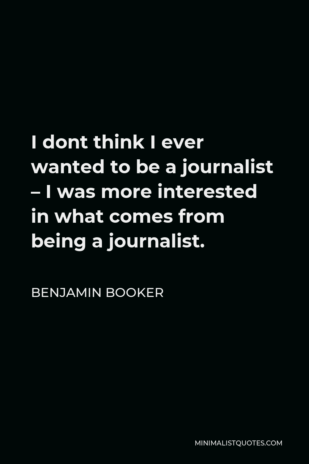 Benjamin Booker Quote - I dont think I ever wanted to be a journalist – I was more interested in what comes from being a journalist.