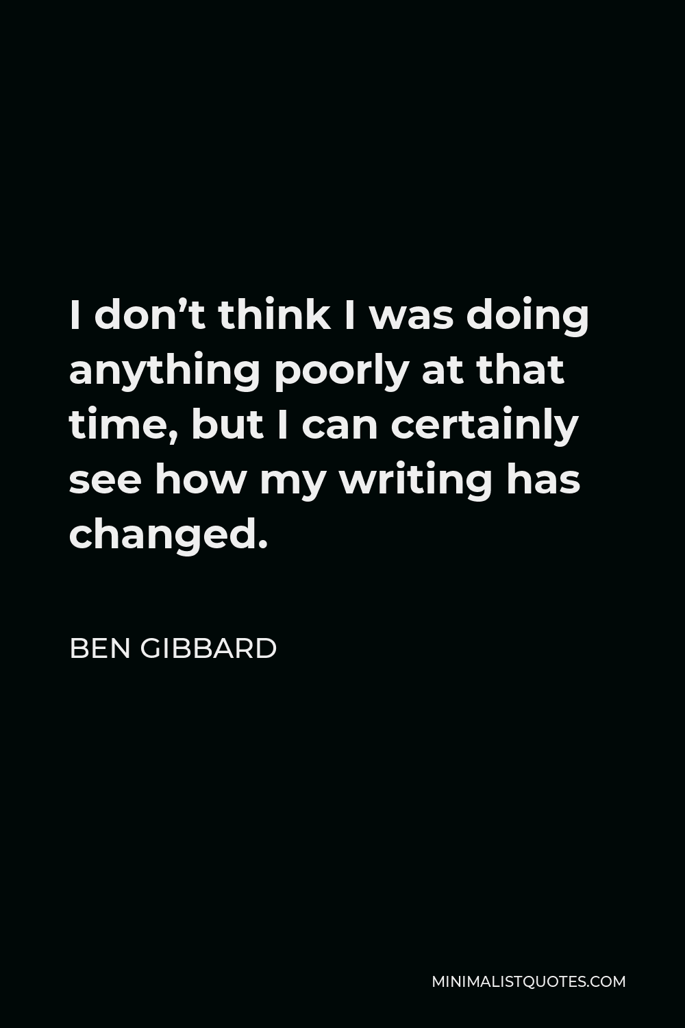 Ben Gibbard Quote - I don’t think I was doing anything poorly at that time, but I can certainly see how my writing has changed.