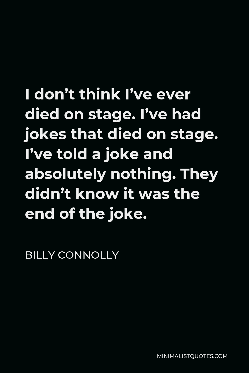 Billy Connolly Quote - I don’t think I’ve ever died on stage. I’ve had jokes that died on stage. I’ve told a joke and absolutely nothing. They didn’t know it was the end of the joke.