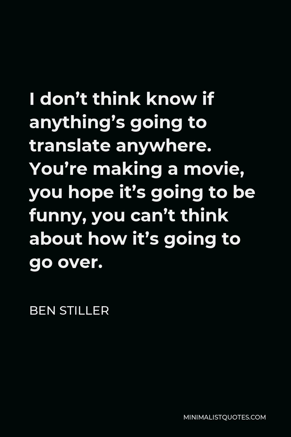 Ben Stiller Quote - I don’t think know if anything’s going to translate anywhere. You’re making a movie, you hope it’s going to be funny, you can’t think about how it’s going to go over.