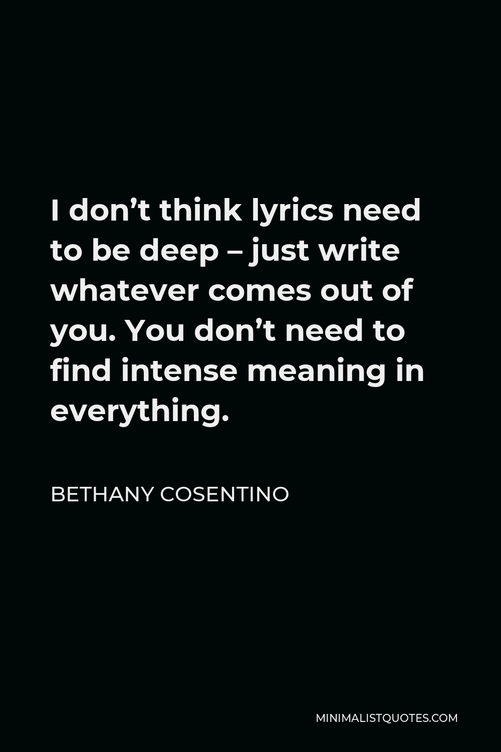 Bethany Cosentino Quote - I don’t think lyrics need to be deep – just write whatever comes out of you. You don’t need to find intense meaning in everything.