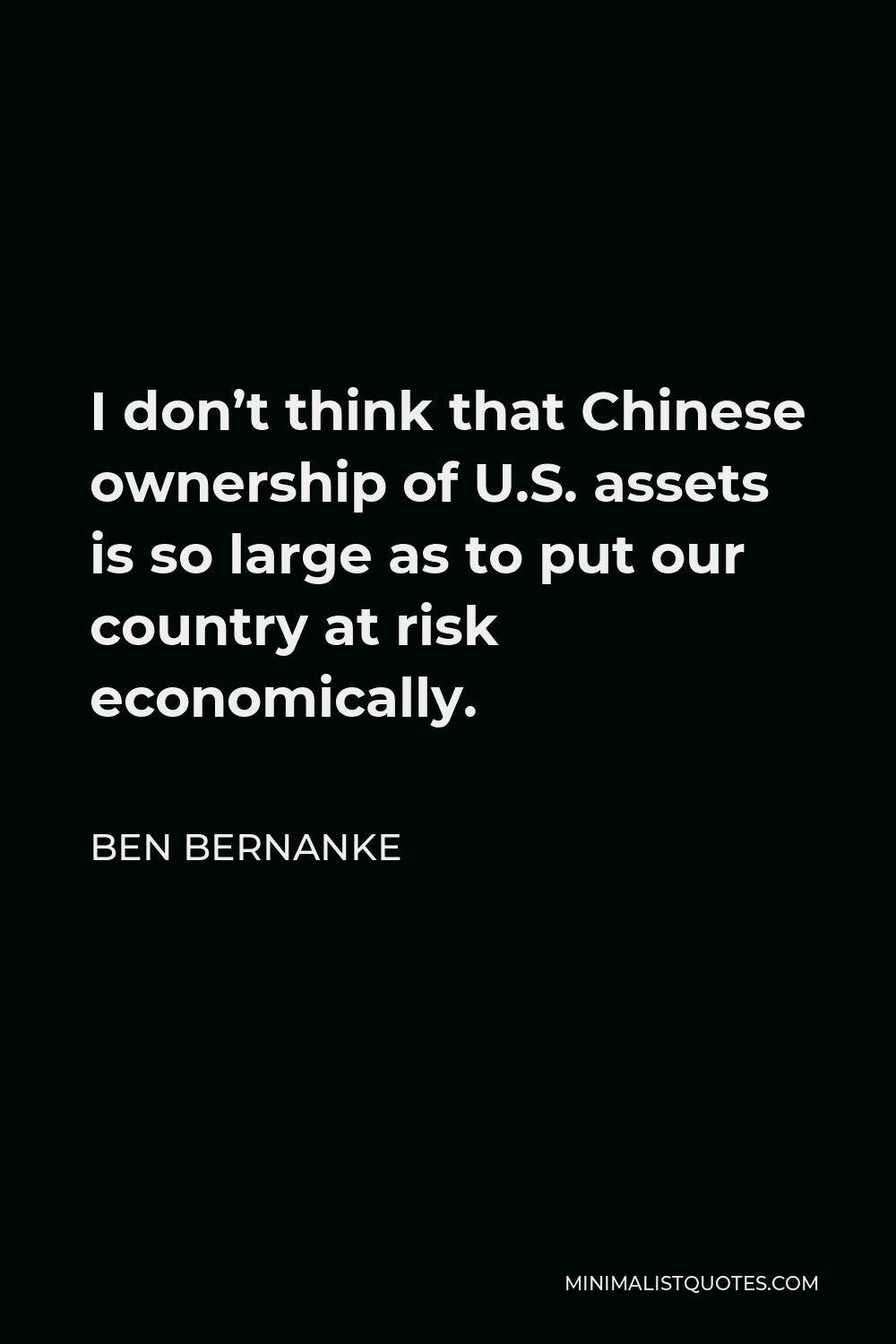 Ben Bernanke Quote - I don’t think that Chinese ownership of U.S. assets is so large as to put our country at risk economically.