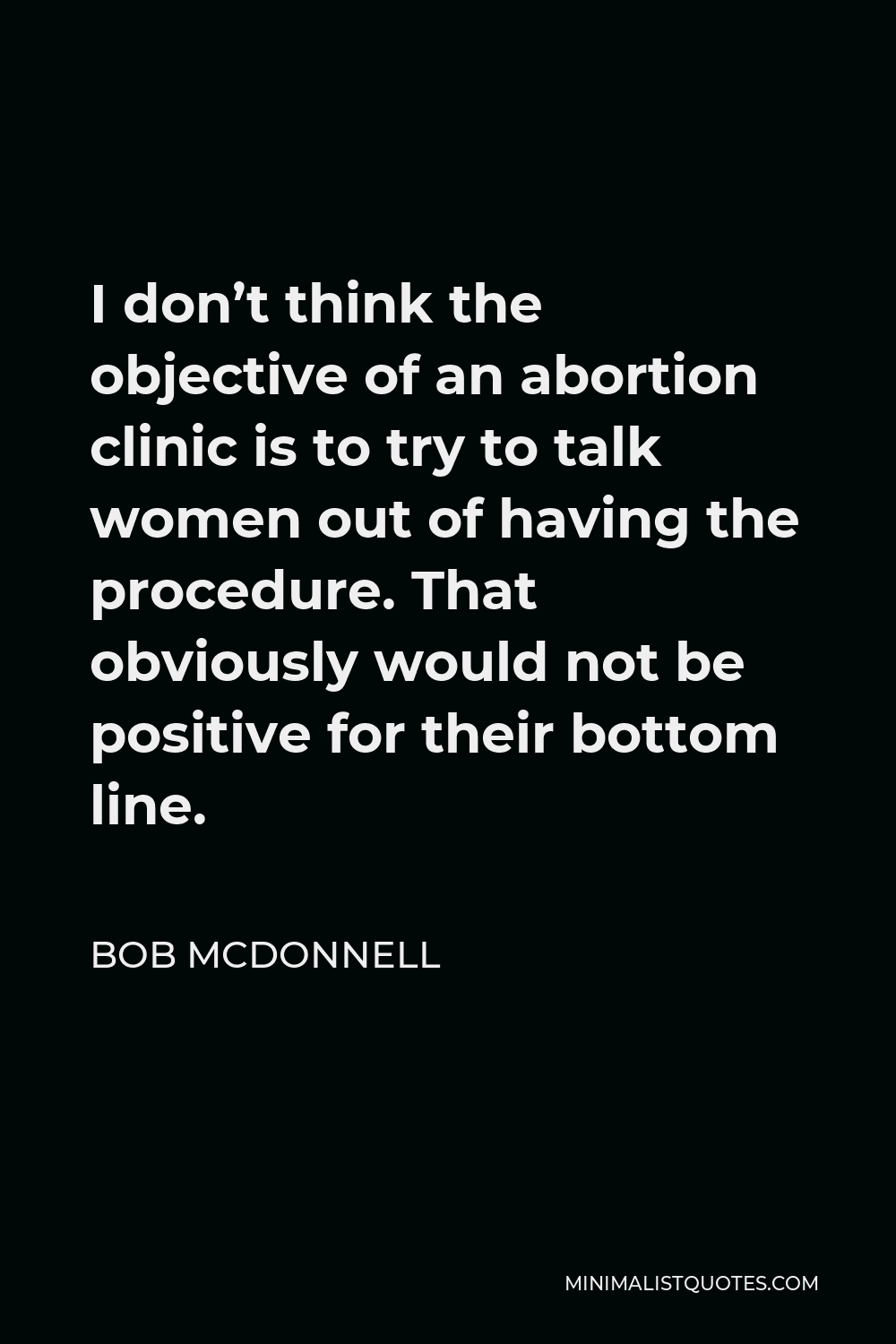 Bob McDonnell Quote - I don’t think the objective of an abortion clinic is to try to talk women out of having the procedure. That obviously would not be positive for their bottom line.