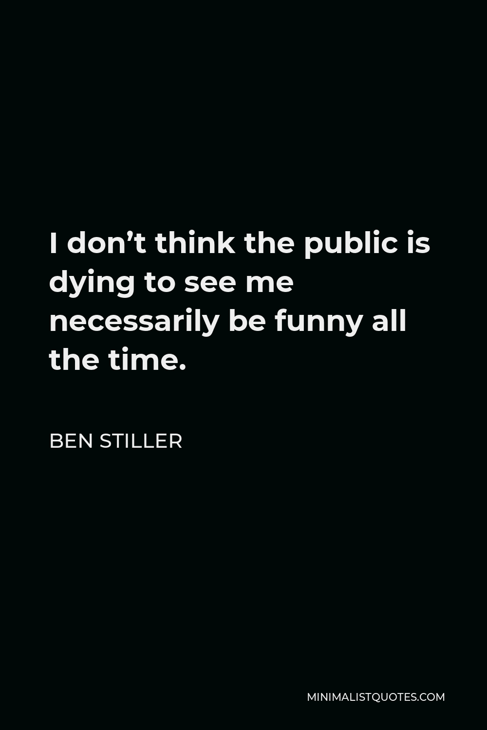 Ben Stiller Quote - I don’t think the public is dying to see me necessarily be funny all the time.
