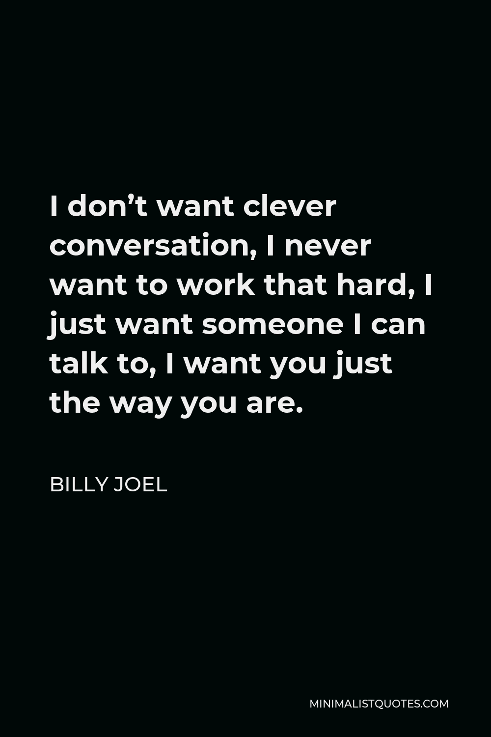 Billy Joel Quote - I don’t want clever conversation, I never want to work that hard, I just want someone I can talk to, I want you just the way you are.