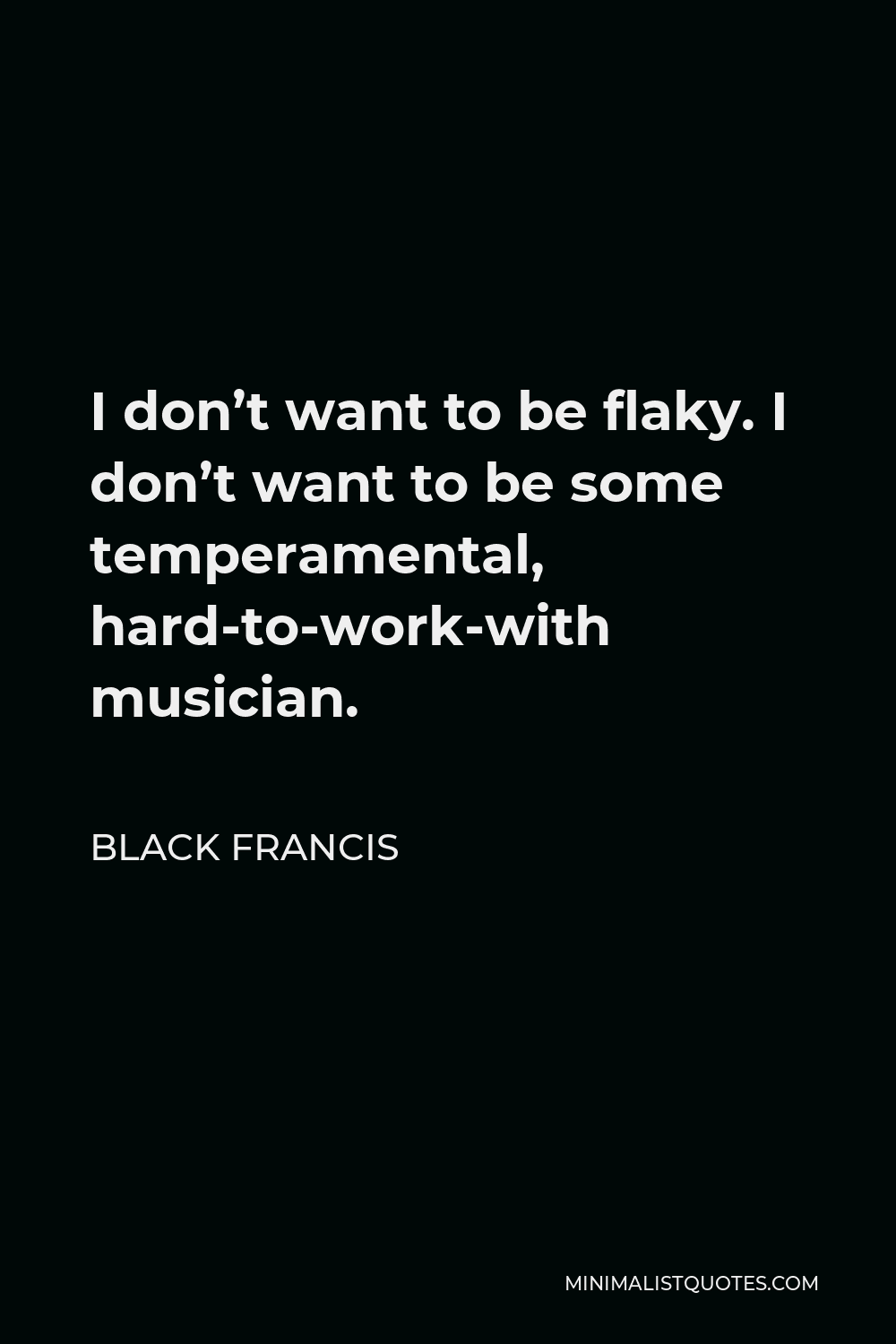 Black Francis Quote - I don’t want to be flaky. I don’t want to be some temperamental, hard-to-work-with musician.