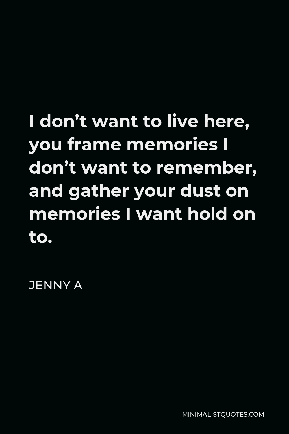 Jenny A Quote - I don’t want to live here, you frame memories I don’t want to remember, and gather your dust on memories I want hold on to.