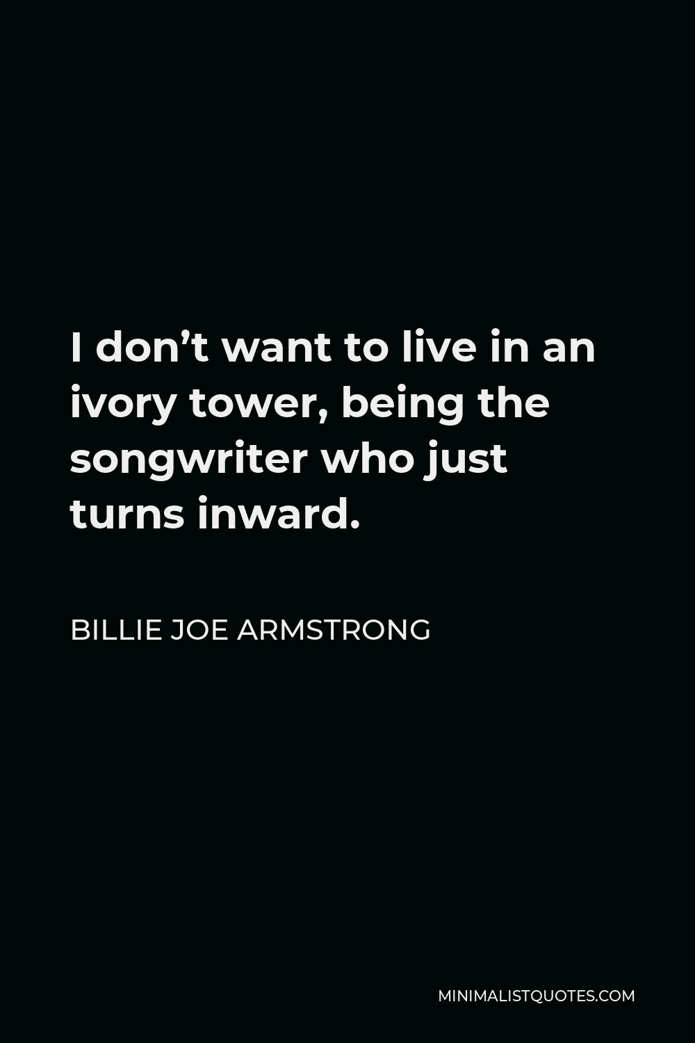 Billie Joe Armstrong Quote - I don’t want to live in an ivory tower, being the songwriter who just turns inward.