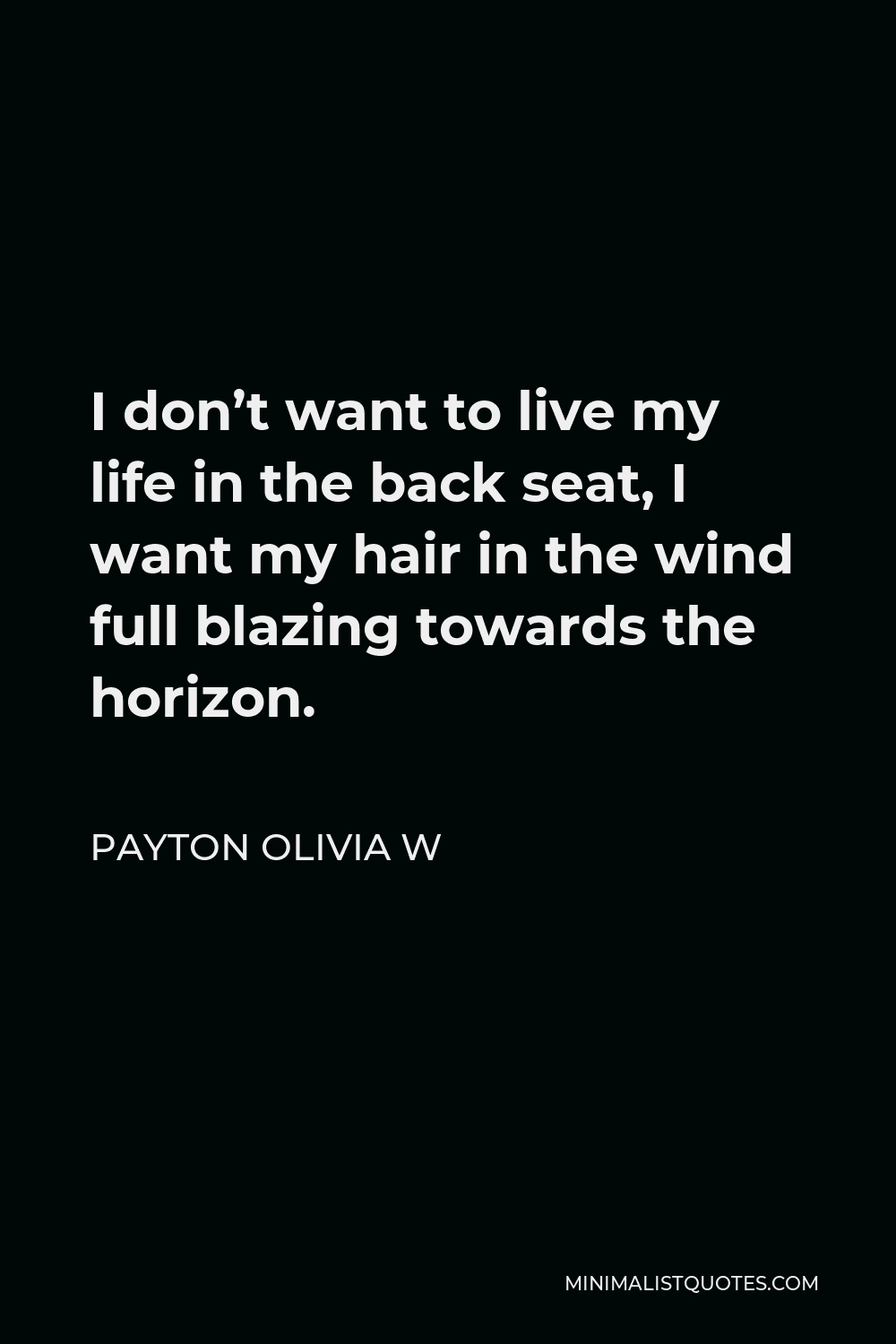 Payton Olivia W Quote - I don’t want to live my life in the back seat, I want my hair in the wind full blazing towards the horizon.