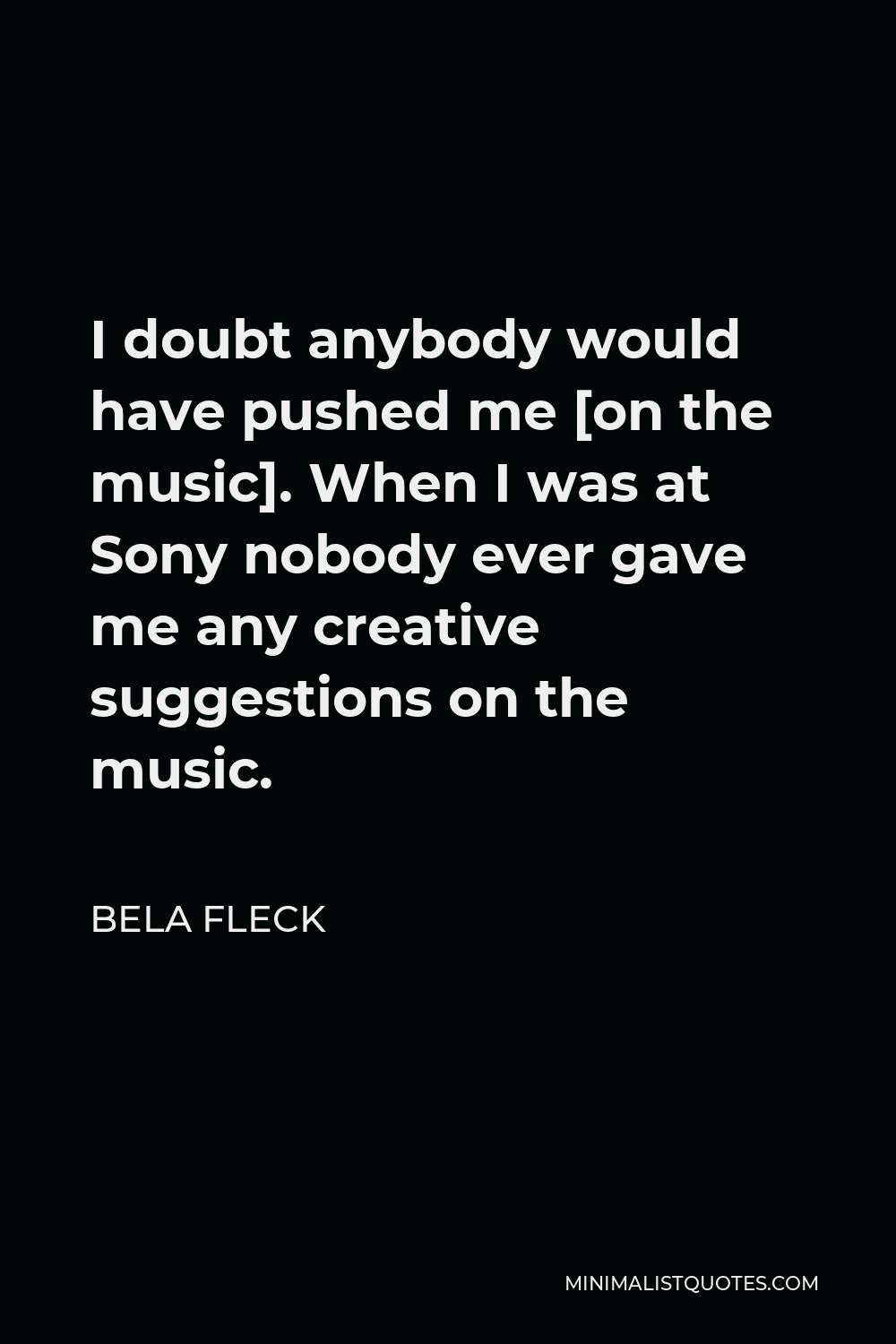 Bela Fleck Quote - I doubt anybody would have pushed me [on the music]. When I was at Sony nobody ever gave me any creative suggestions on the music.