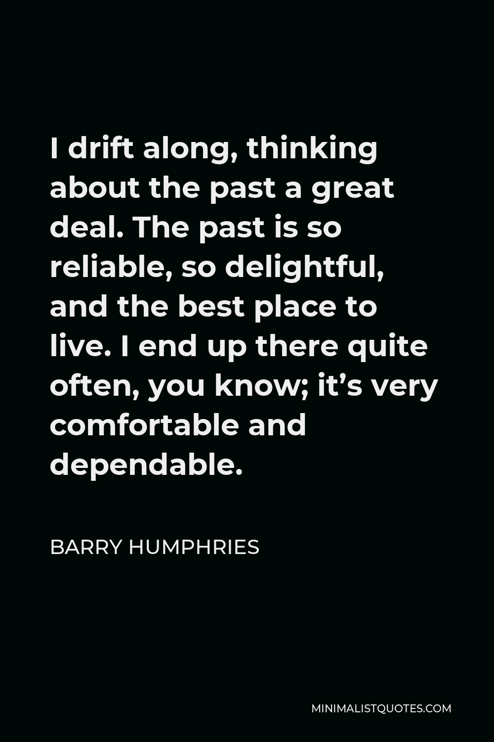 Barry Humphries Quote - I drift along, thinking about the past a great deal. The past is so reliable, so delightful, and the best place to live. I end up there quite often, you know; it’s very comfortable and dependable.