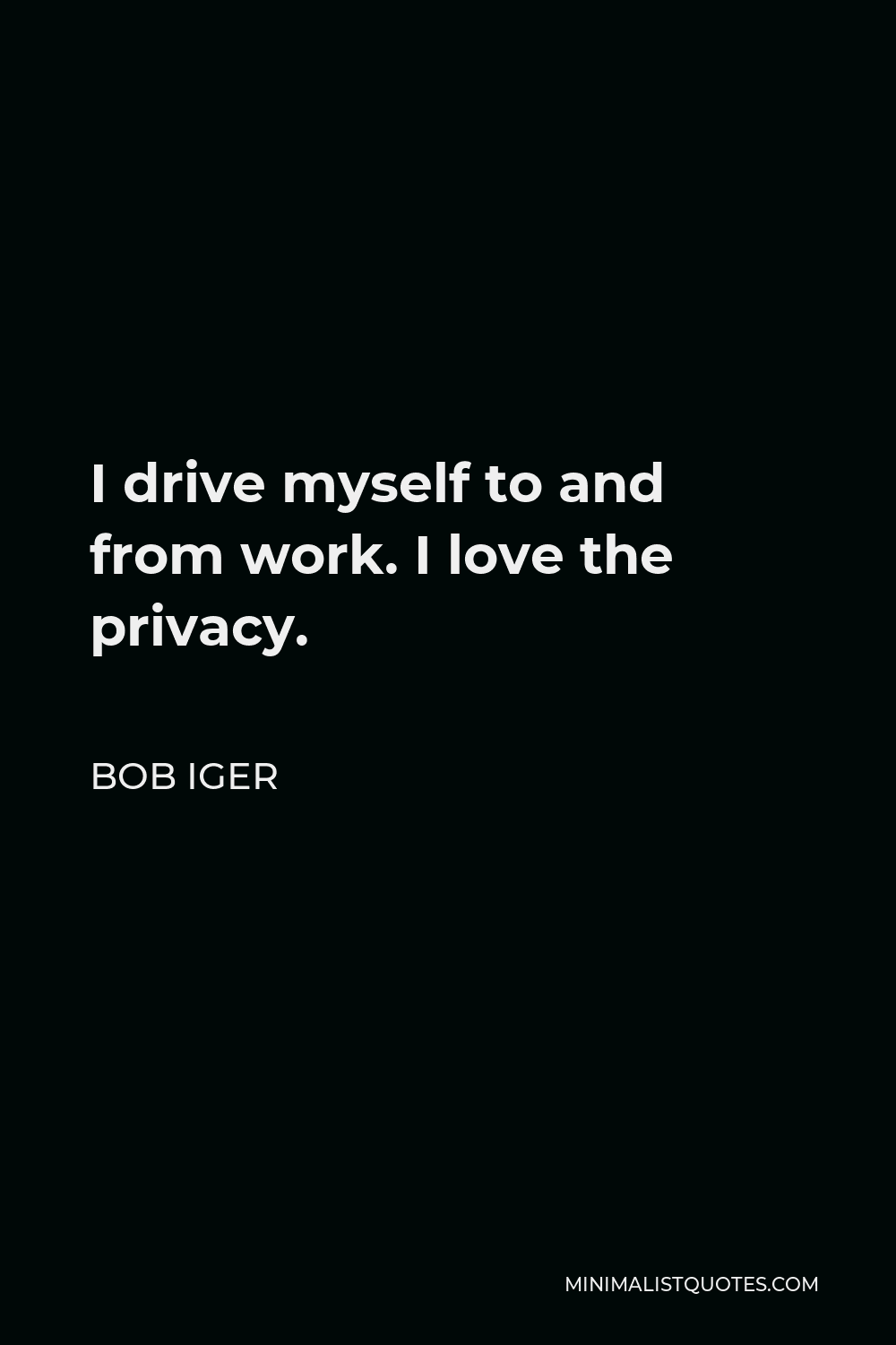 Bob Iger Quote - I drive myself to and from work. I love the privacy.