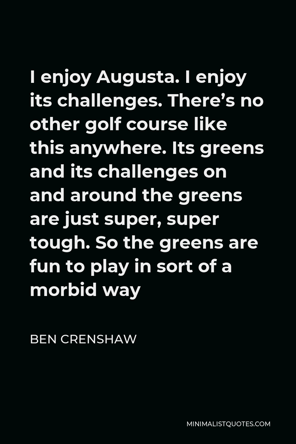 Ben Crenshaw Quote - I enjoy Augusta. I enjoy its challenges. There’s no other golf course like this anywhere. Its greens and its challenges on and around the greens are just super, super tough. So the greens are fun to play in sort of a morbid way