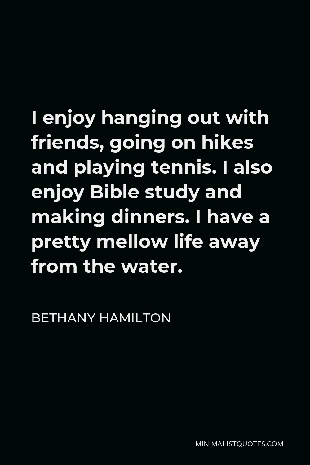 Bethany Hamilton Quote - I enjoy hanging out with friends, going on hikes and playing tennis. I also enjoy Bible study and making dinners. I have a pretty mellow life away from the water.