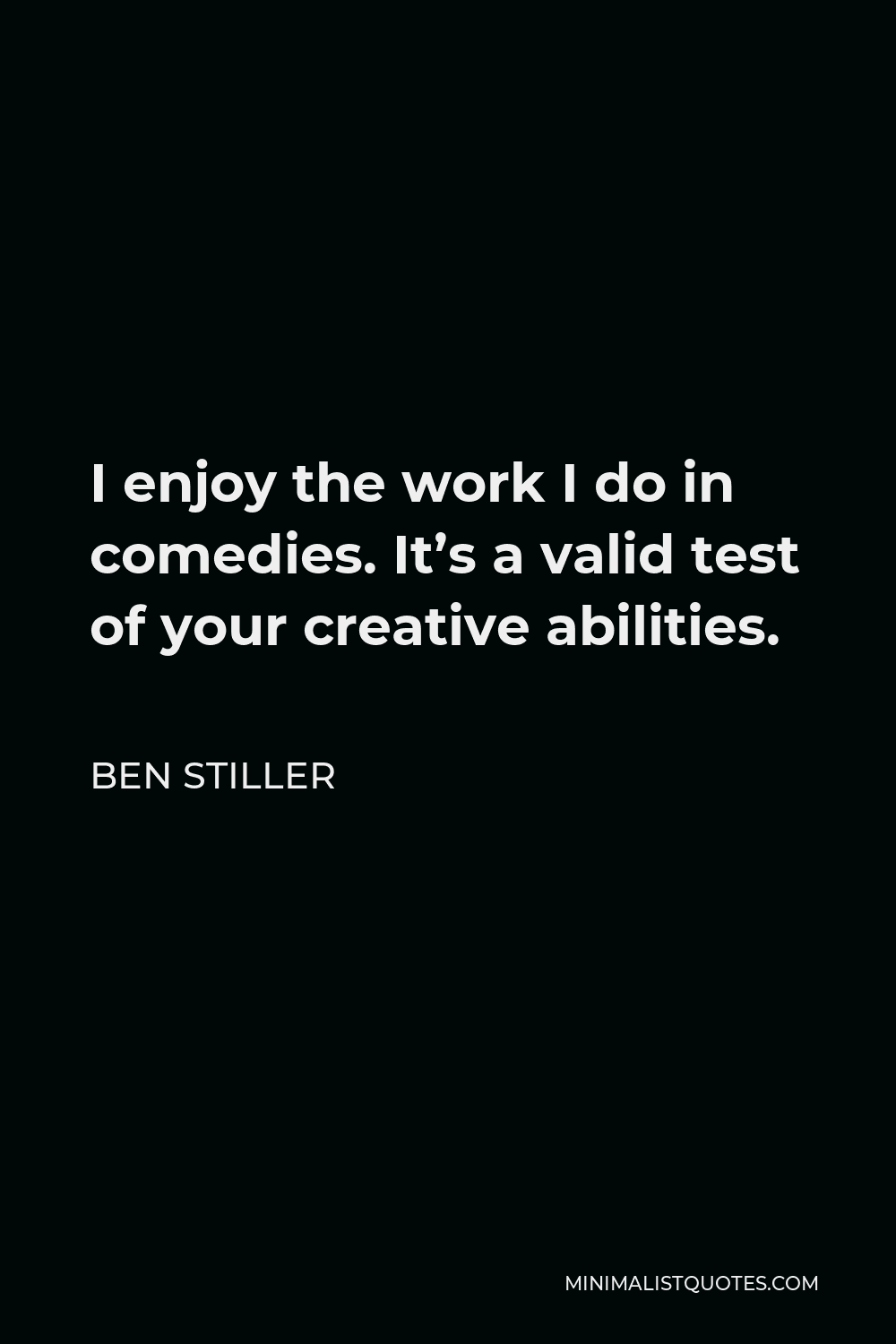Ben Stiller Quote - I enjoy the work I do in comedies. It’s a valid test of your creative abilities.