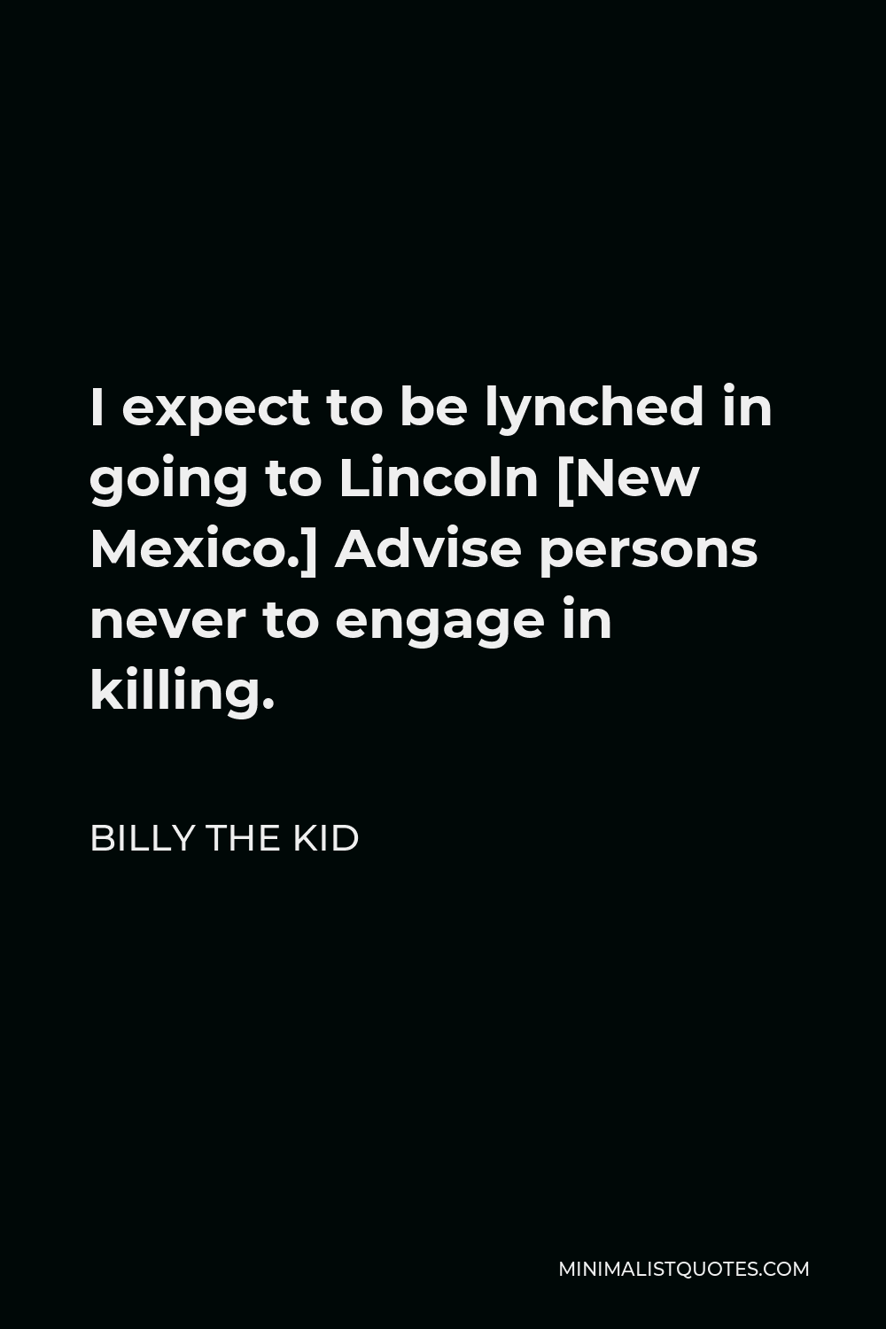Billy the Kid Quote - I expect to be lynched in going to Lincoln [New Mexico.] Advise persons never to engage in killing.