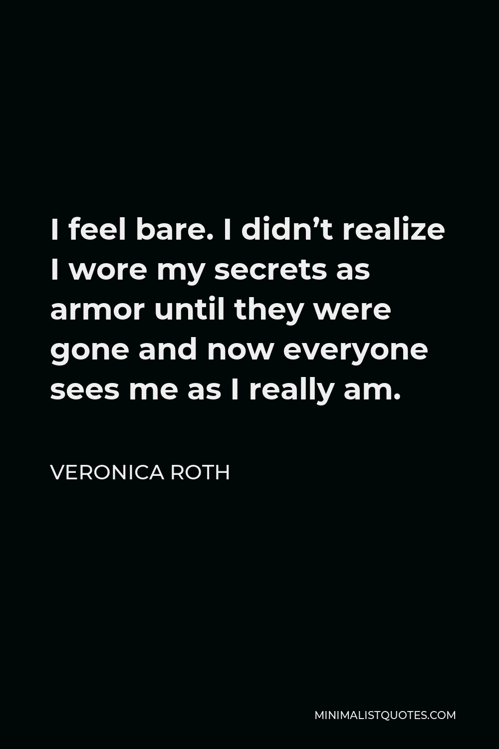 Veronica Roth Quote - I feel bare. I didn’t realize I wore my secrets as armor until they were gone and now everyone sees me as I really am.