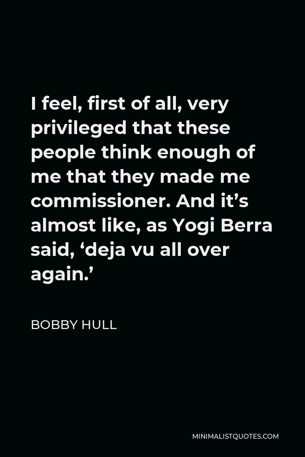 Bobby Hull Quote - I feel, first of all, very privileged that these people think enough of me that they made me commissioner. And it’s almost like, as Yogi Berra said, ‘deja vu all over again.’