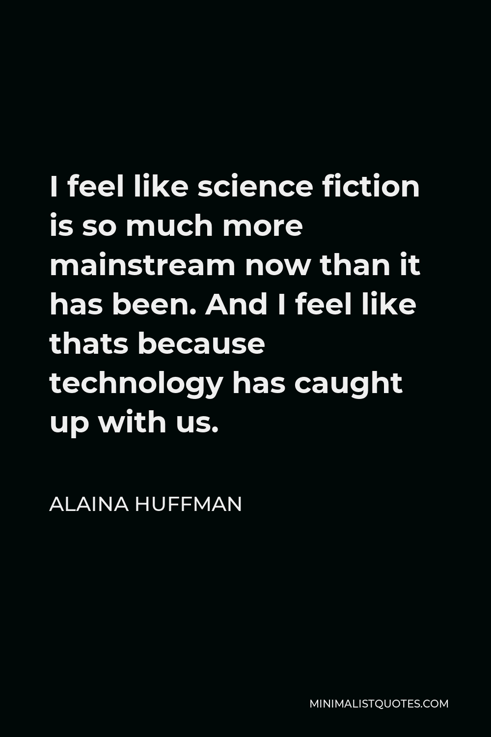 Alaina Huffman Quote - I feel like science fiction is so much more mainstream now than it has been. And I feel like thats because technology has caught up with us.