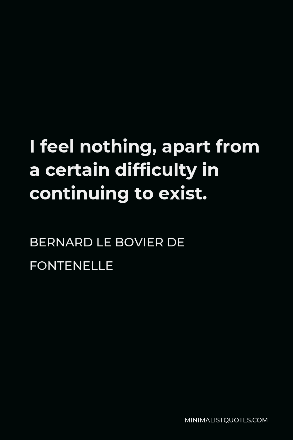 Bernard le Bovier de Fontenelle Quote - I feel nothing, apart from a certain difficulty in continuing to exist.