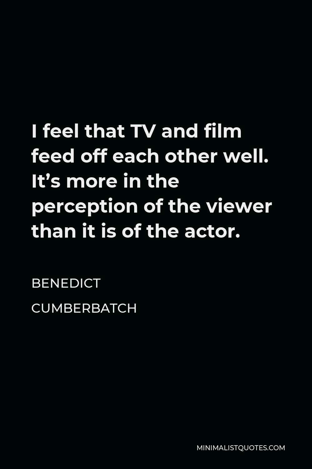 Benedict Cumberbatch Quote - I feel that TV and film feed off each other well. It’s more in the perception of the viewer than it is of the actor.