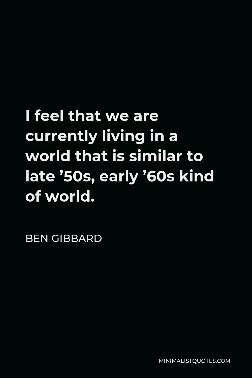 Ben Gibbard Quote - I feel that we are currently living in a world that is similar to late ’50s, early ’60s kind of world.