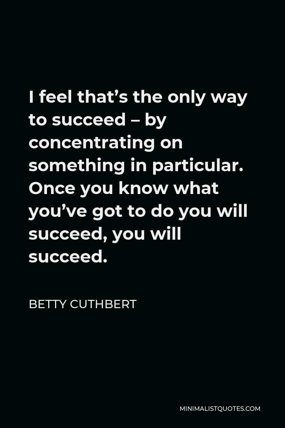 Betty Cuthbert Quote - I feel that’s the only way to succeed – by concentrating on something in particular. Once you know what you’ve got to do you will succeed, you will succeed.