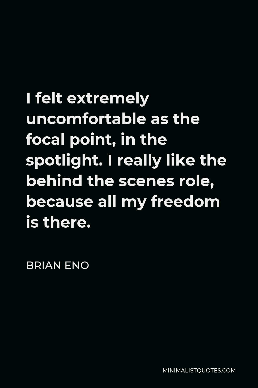 Brian Eno Quote - I felt extremely uncomfortable as the focal point, in the spotlight. I really like the behind the scenes role, because all my freedom is there.