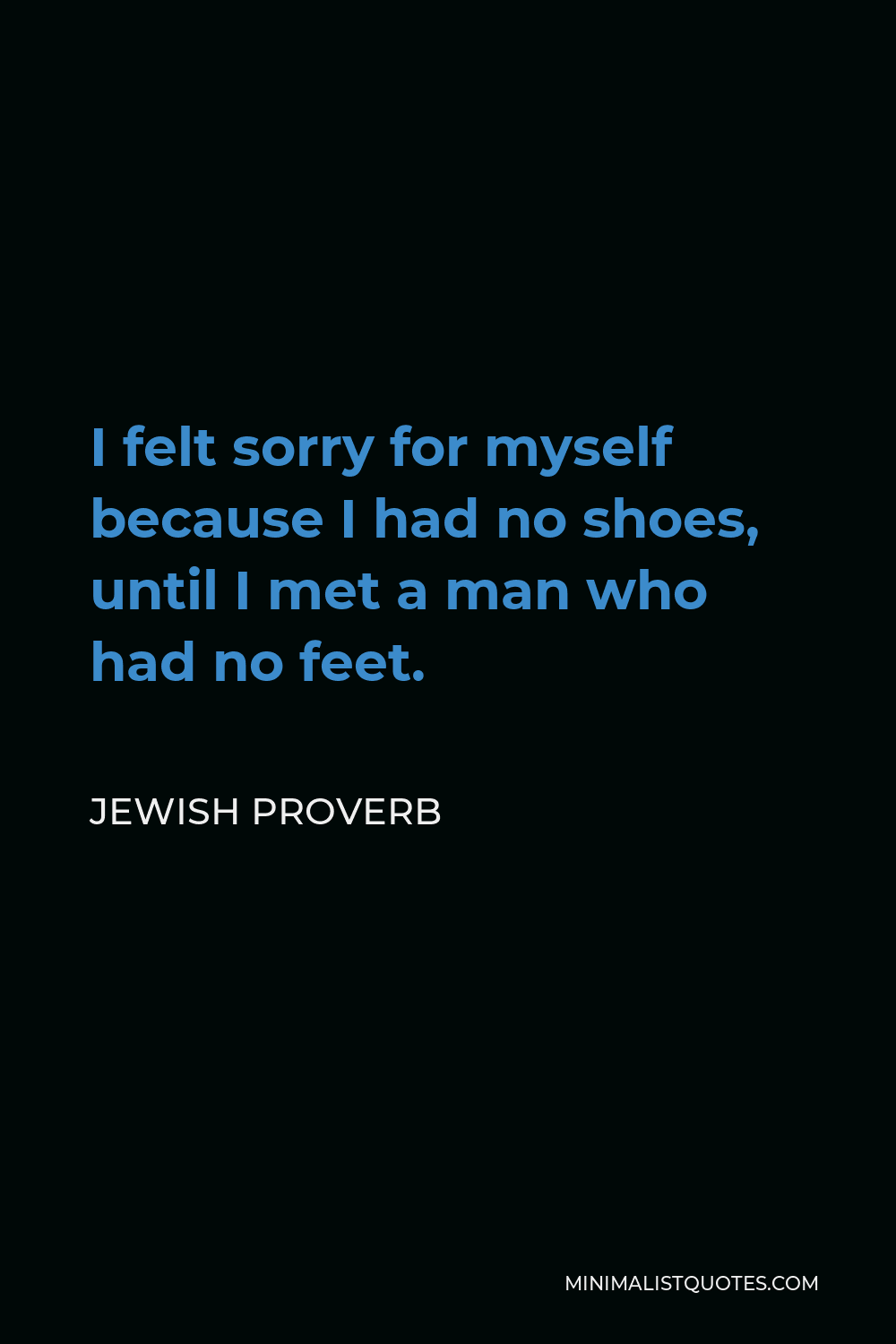 Jewish Proverb Quote - I felt sorry for myself because I had no shoes, until I met a man who had no feet.