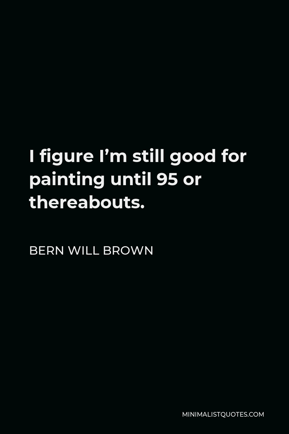 Bern Will Brown Quote - I figure I’m still good for painting until 95 or thereabouts.
