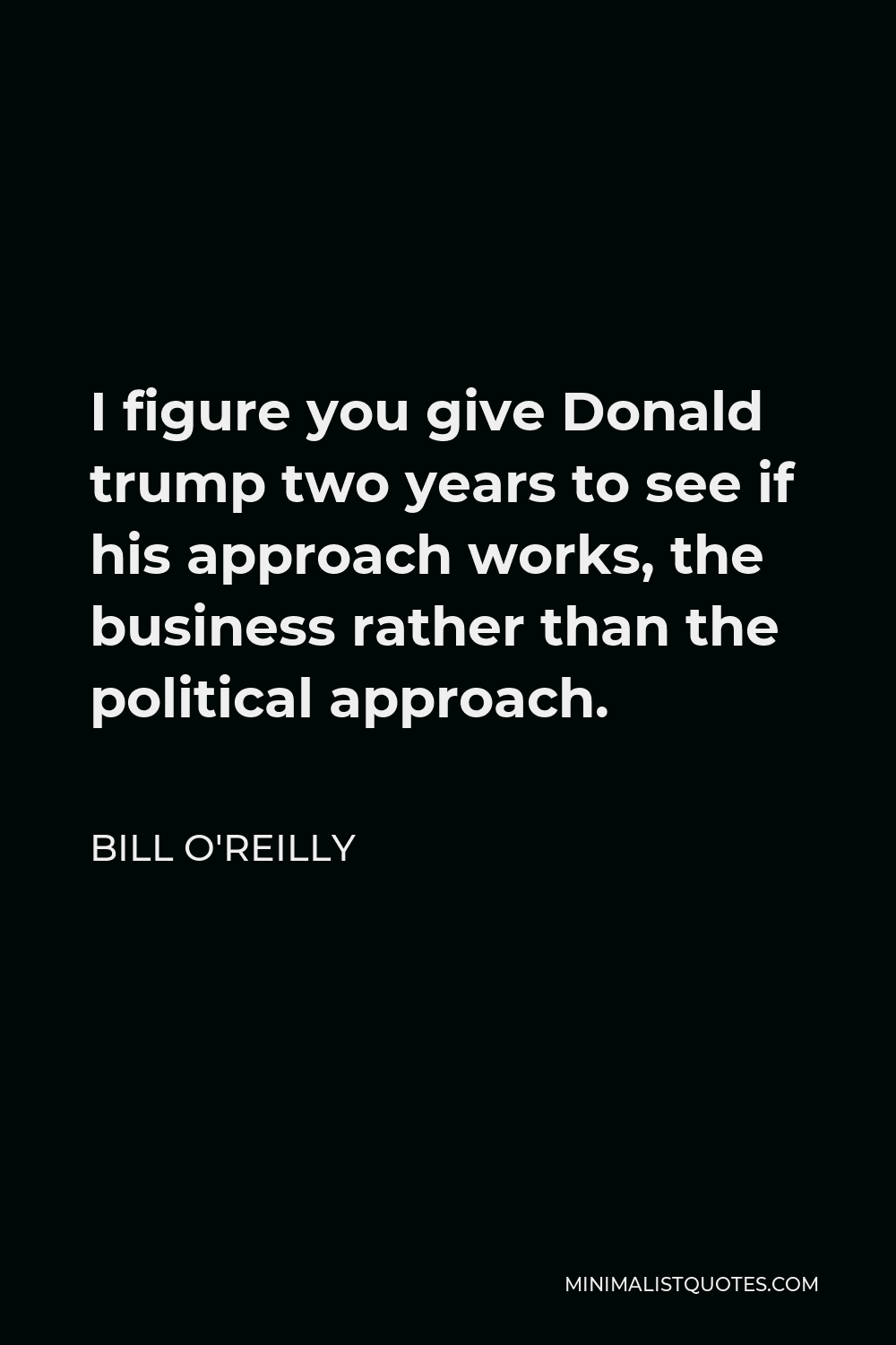 Bill O'Reilly Quote - I figure you give Donald trump two years to see if his approach works, the business rather than the political approach.