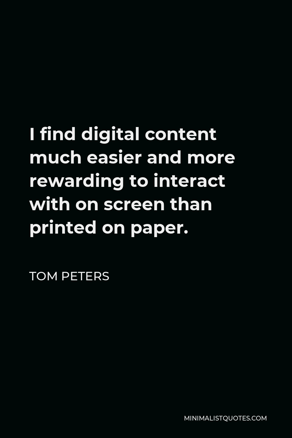 Tom Peters Quote - I find digital content much easier and more rewarding to interact with on screen than printed on paper.