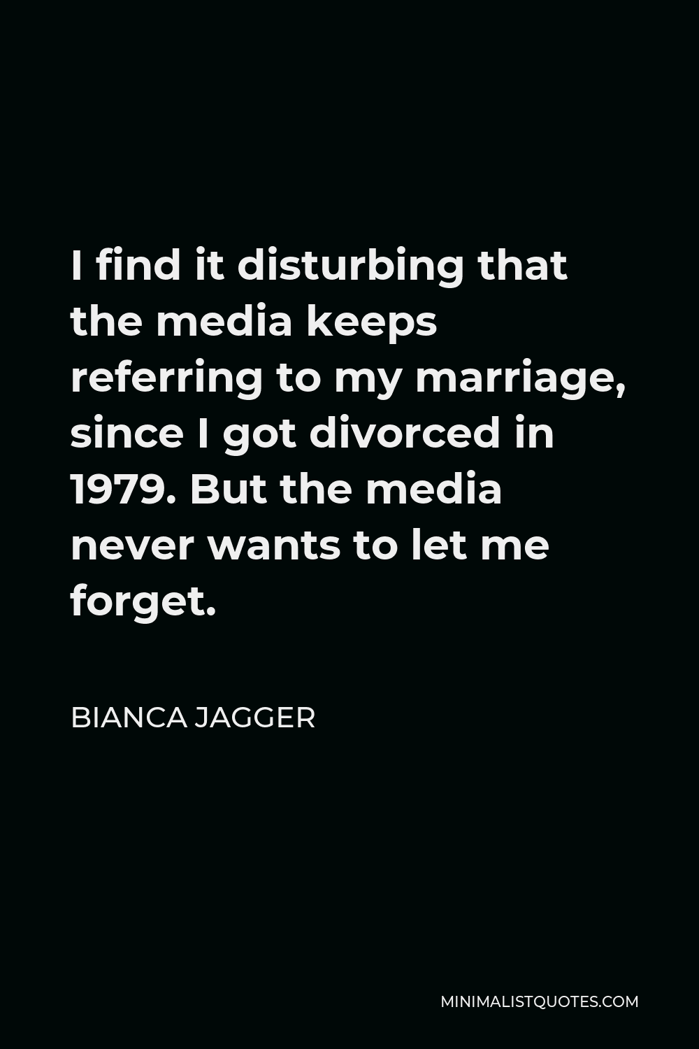Bianca Jagger Quote - I find it disturbing that the media keeps referring to my marriage, since I got divorced in 1979. But the media never wants to let me forget.