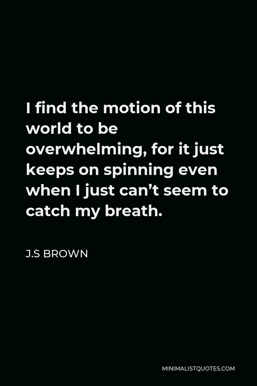 J.S Brown Quote - I find the motion of this world to be overwhelming, for it just keeps on spinning even when I just can’t seem to catch my breath.