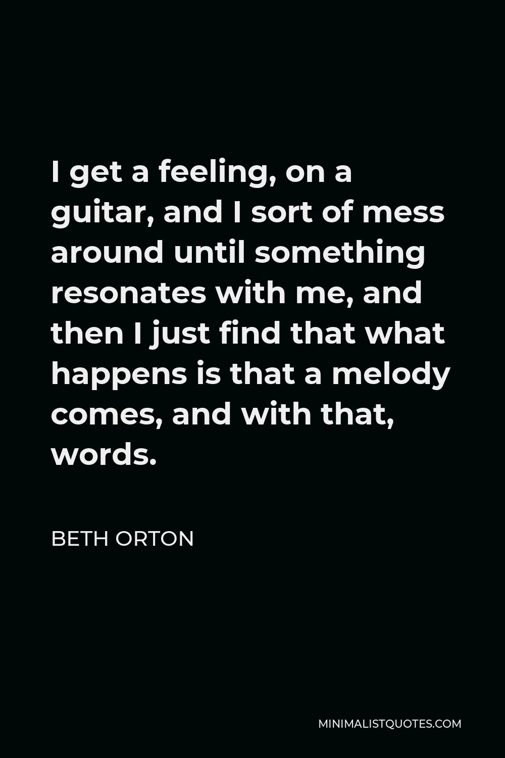 Beth Orton Quote - I get a feeling, on a guitar, and I sort of mess around until something resonates with me, and then I just find that what happens is that a melody comes, and with that, words.