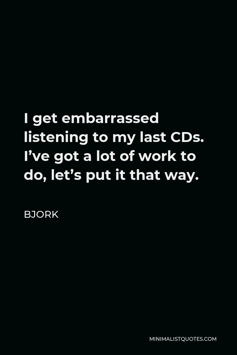 Bjork Quote - I get embarrassed listening to my last CDs. I’ve got a lot of work to do, let’s put it that way.