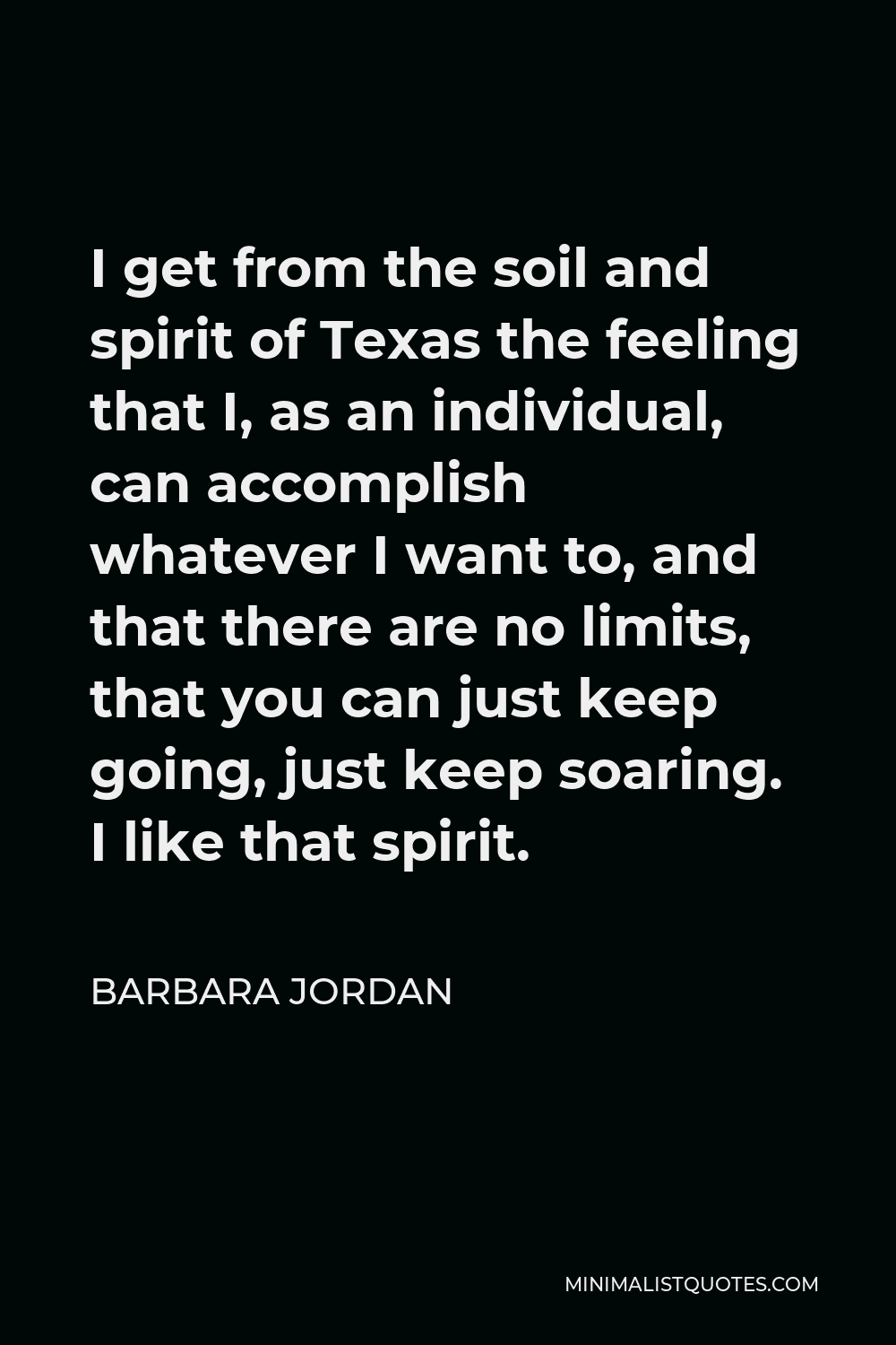 Barbara Jordan Quote - I get from the soil and spirit of Texas the feeling that I, as an individual, can accomplish whatever I want to, and that there are no limits, that you can just keep going, just keep soaring. I like that spirit.