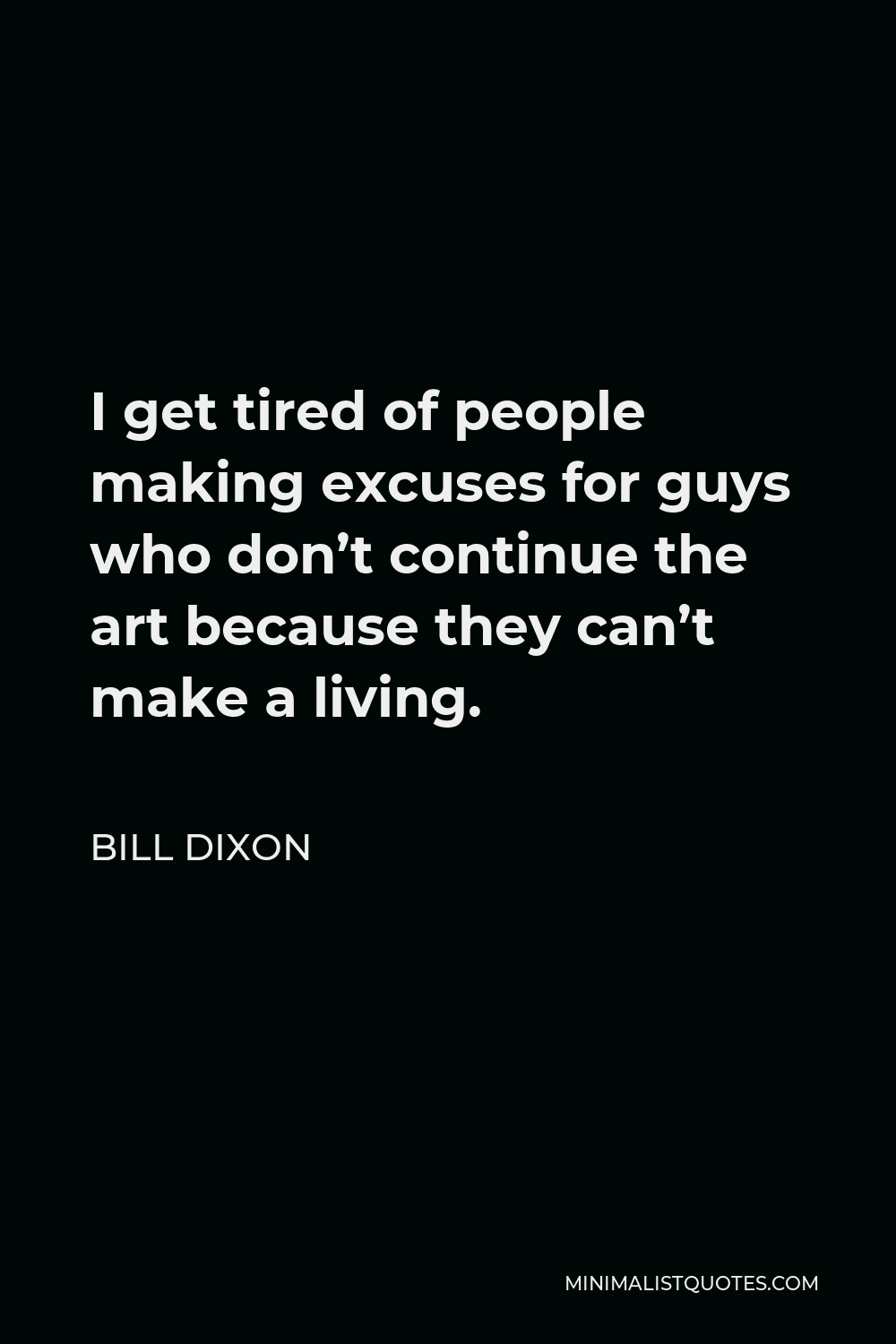 Bill Dixon Quote - I get tired of people making excuses for guys who don’t continue the art because they can’t make a living.