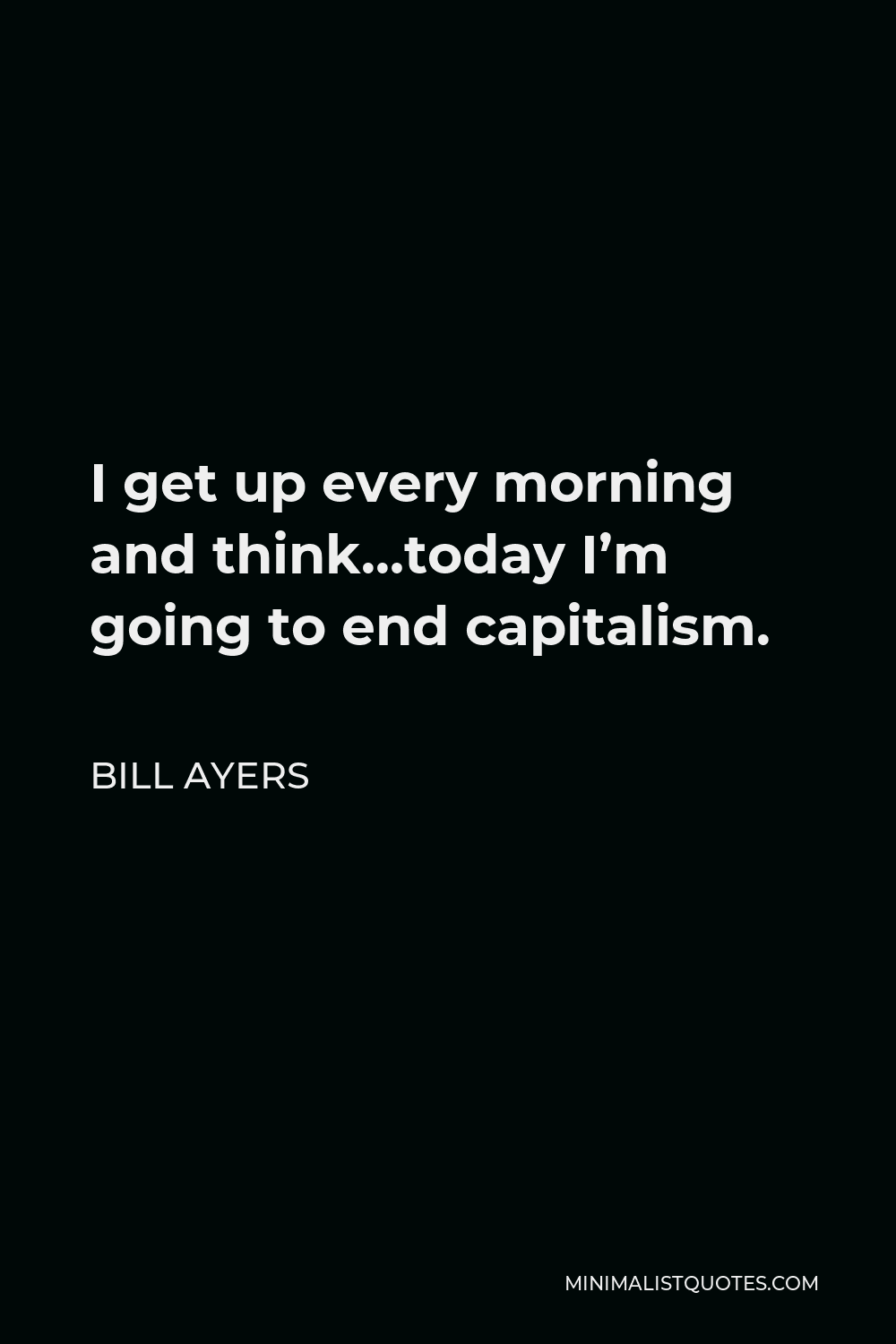 Bill Ayers Quote - I get up every morning and think, today I’m going to make a difference. Today I’m going to end capitalism. Today I’m going to make a revolution. I go to bed every night disappointed but I’m back to work tomorrow, and that’s the only way you can do it.