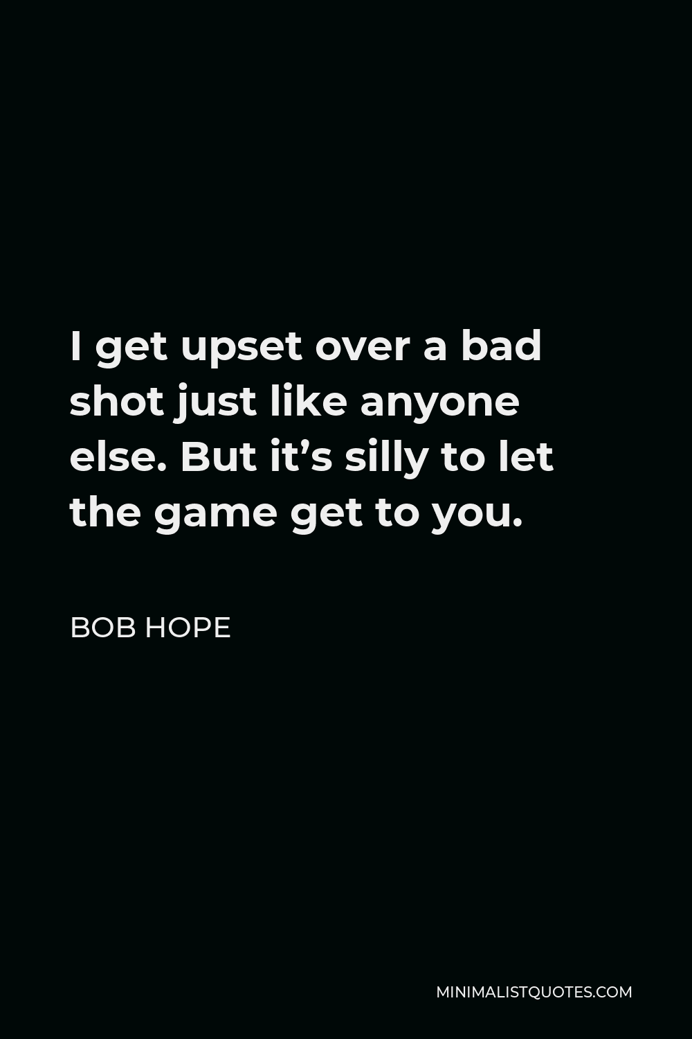 Bob Hope Quote - I get upset over a bad shot just like anyone else. But it’s silly to let the game get to you.