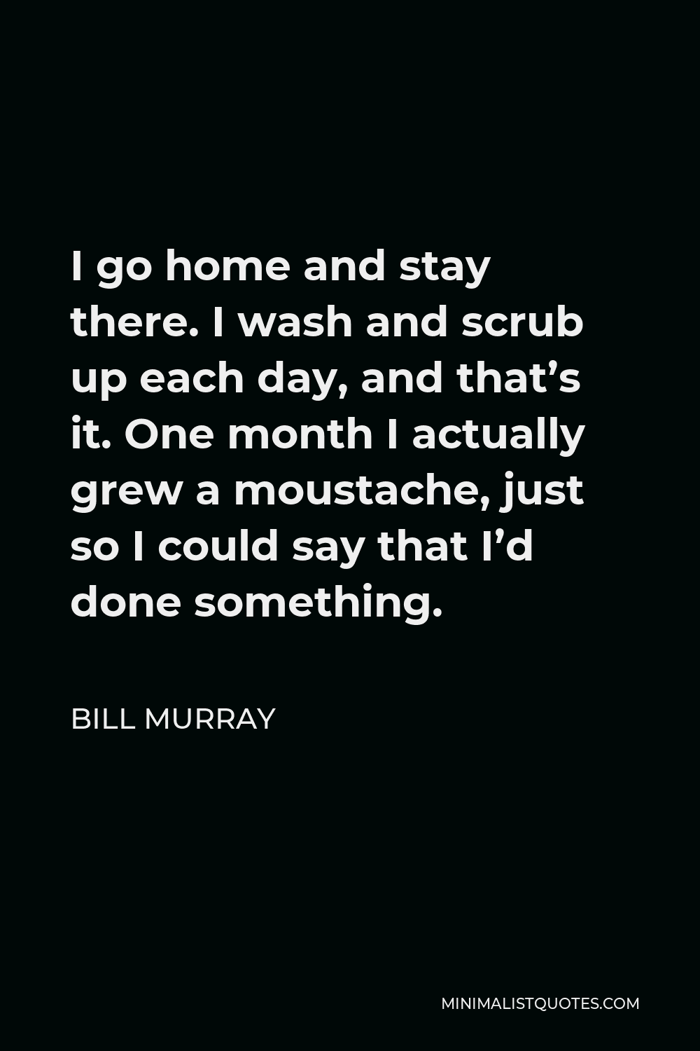 Bill Murray Quote - I go home and stay there. I wash and scrub up each day, and that’s it. One month I actually grew a moustache, just so I could say that I’d done something.