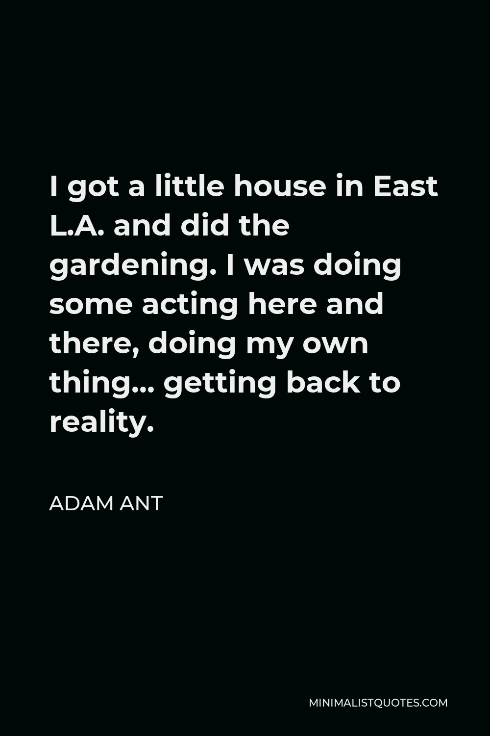 Adam Ant Quote - I got a little house in East L.A. and did the gardening. I was doing some acting here and there, doing my own thing… getting back to reality.