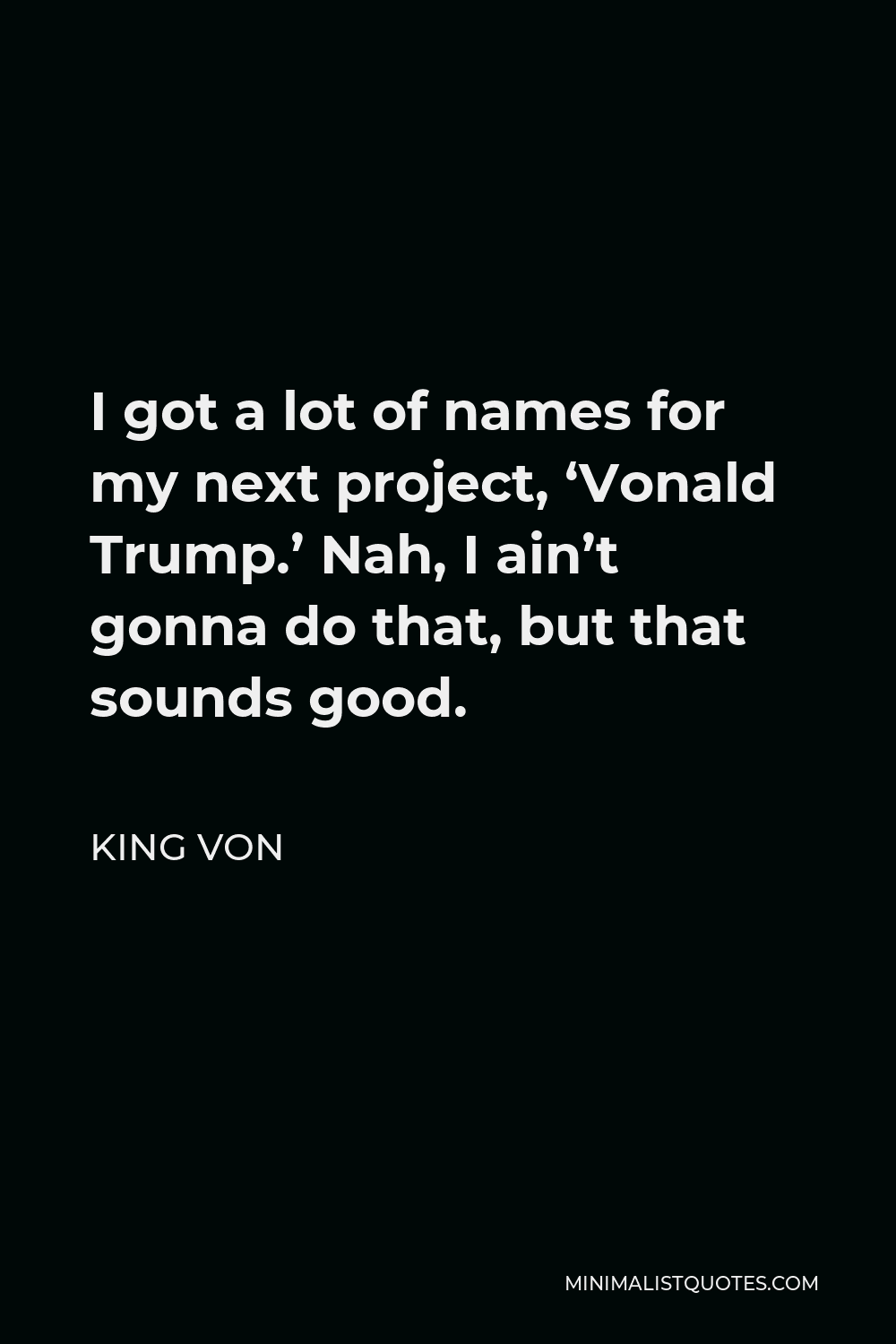 King Von Quote - I got a lot of names for my next project, ‘Vonald Trump.’ Nah, I ain’t gonna do that, but that sounds good.