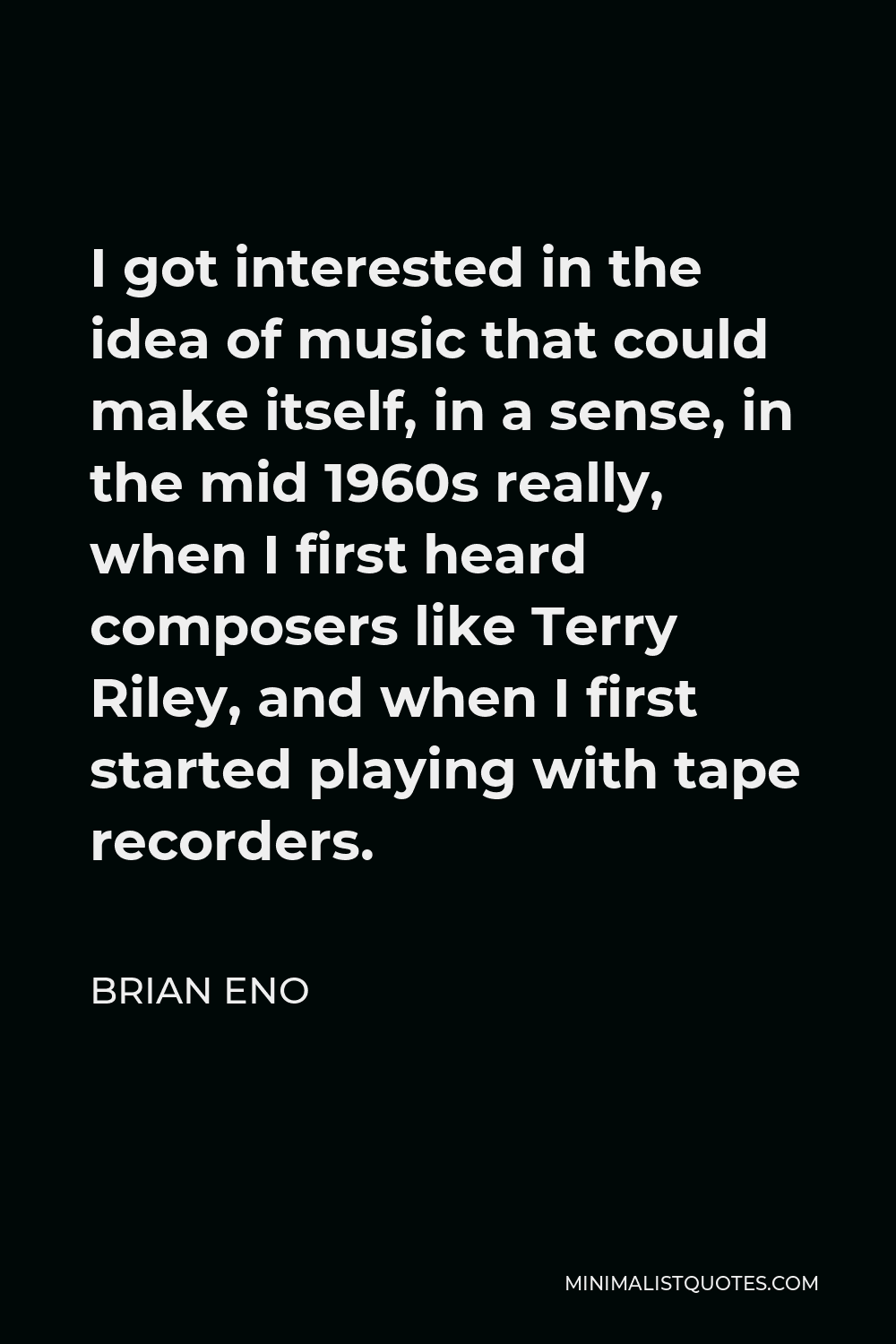 Brian Eno Quote - I got interested in the idea of music that could make itself, in a sense, in the mid 1960s really, when I first heard composers like Terry Riley, and when I first started playing with tape recorders.