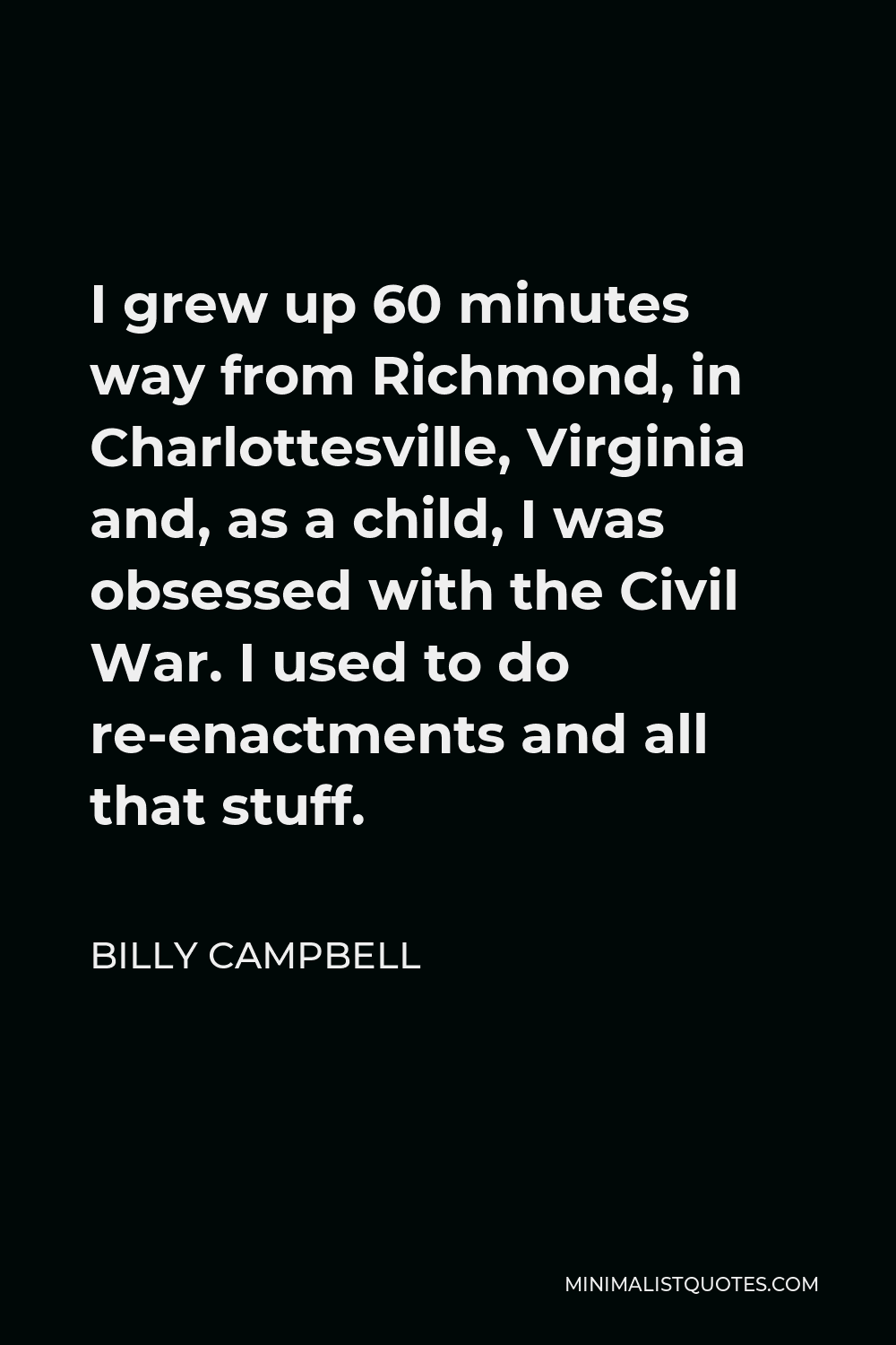Billy Campbell Quote - I grew up 60 minutes way from Richmond, in Charlottesville, Virginia and, as a child, I was obsessed with the Civil War. I used to do re-enactments and all that stuff.