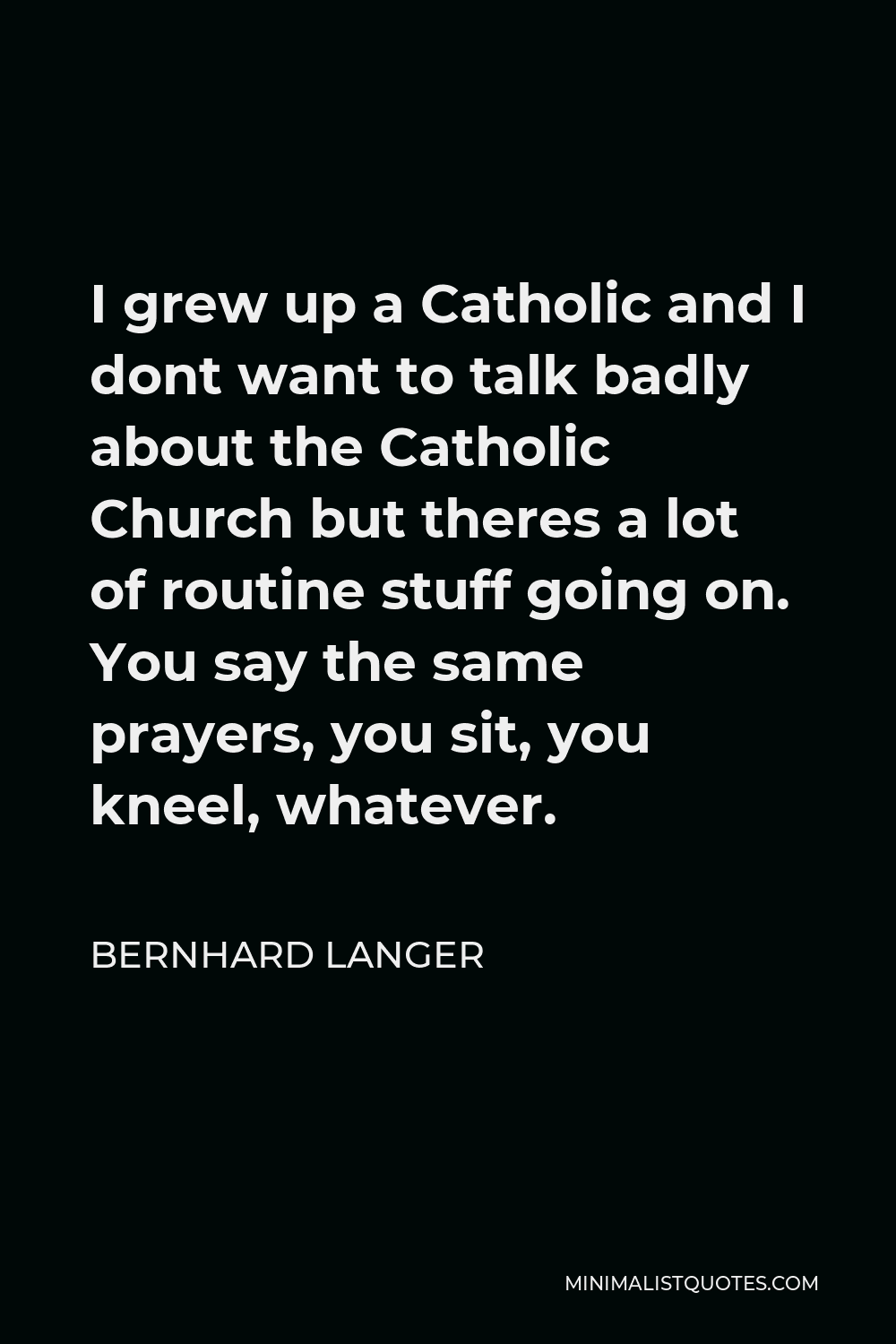 Bernhard Langer Quote - I grew up a Catholic and I dont want to talk badly about the Catholic Church but theres a lot of routine stuff going on. You say the same prayers, you sit, you kneel, whatever.