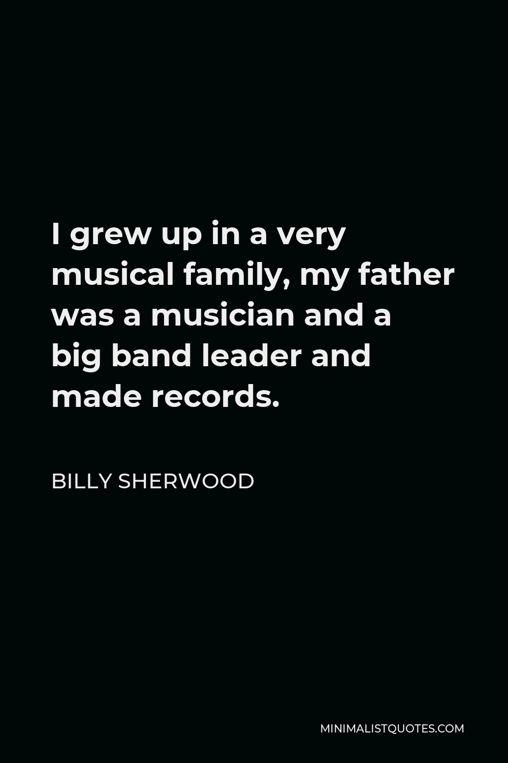 Billy Sherwood Quote - I grew up in a very musical family, my father was a musician and a big band leader and made records.