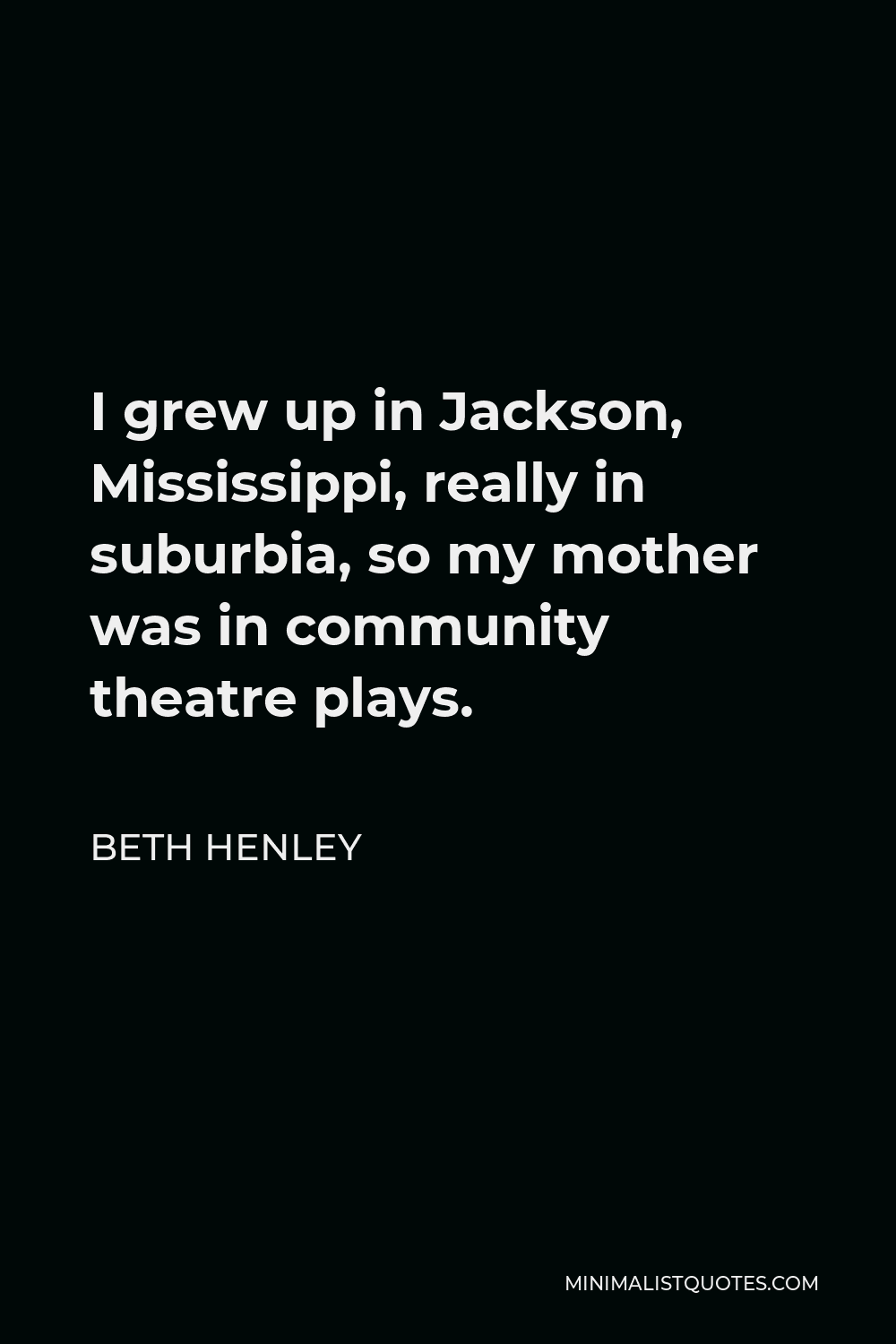 Beth Henley Quote - I grew up in Jackson, Mississippi, really in suburbia, so my mother was in community theatre plays.